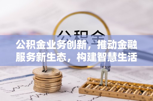 大埤公积金业务创新，推动金融服务新生态，构建智慧生活新未来