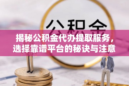 大埤揭秘公积金代办提取服务，选择靠谱平台的秘诀与注意事项