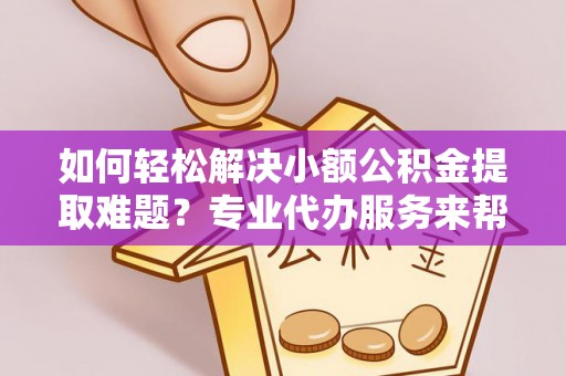 大埤如何轻松解决小额公积金提取难题？专业代办服务来帮忙
