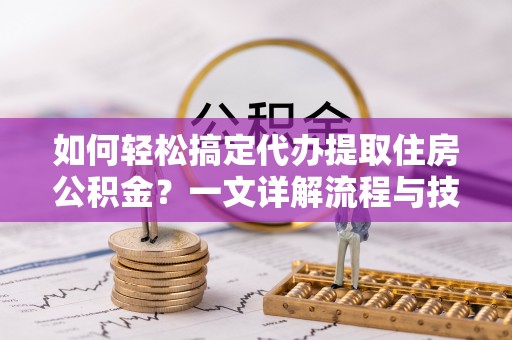 大埤如何轻松搞定代办提取住房公积金？一文详解流程与技巧