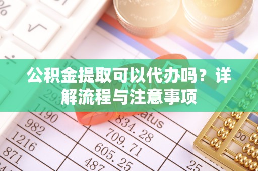 大埤公积金提取可以代办吗？详解流程与注意事项