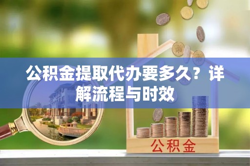 大埤公积金提取代办要多久？详解流程与时效