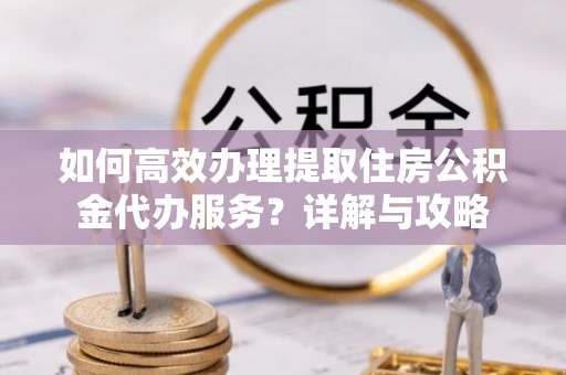 大埤如何高效办理提取住房公积金代办服务？详解与攻略