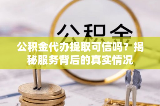 大埤公积金代办提取可信吗？揭秘服务背后的真实情况