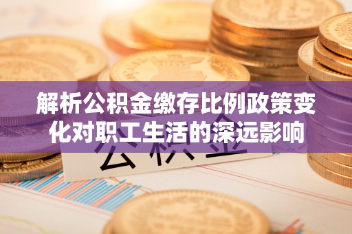大埤解析公积金缴存比例政策变化对职工生活的深远影响