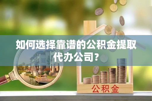 大埤如何选择靠谱的公积金提取代办公司？