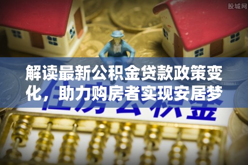 大埤解读最新公积金贷款政策变化，助力购房者实现安居梦想