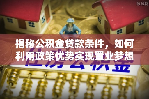 大埤揭秘公积金贷款条件，如何利用政策优势实现置业梦想