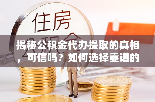 大埤揭秘公积金代办提取的真相，可信吗？如何选择靠谱的服务商？