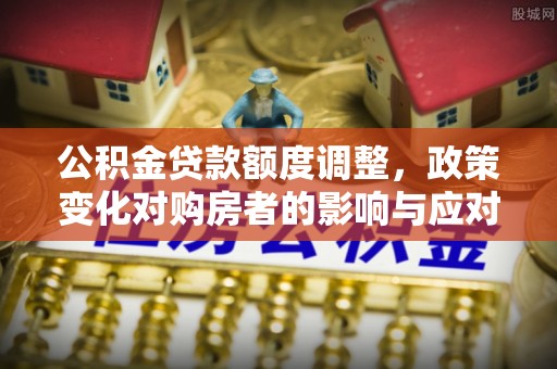 大埤公积金贷款额度调整，政策变化对购房者的影响与应对策略