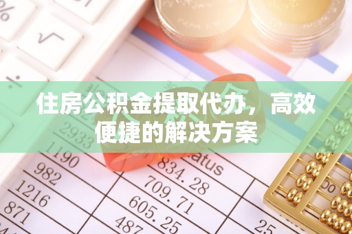 大埤住房公积金提取代办，高效便捷的解决方案