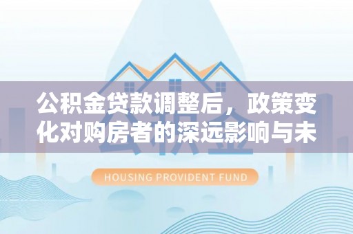 大埤公积金贷款调整后，政策变化对购房者的深远影响与未来趋势分析