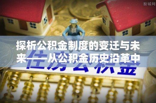 大埤探析公积金制度的变迁与未来——从公积金历史沿革中读懂社会福利发展