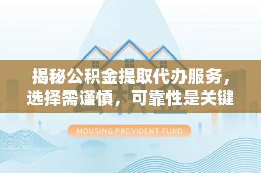 大埤揭秘公积金提取代办服务，选择需谨慎，可靠性是关键