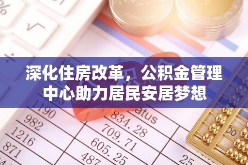 大埤深化住房改革，公积金管理中心助力居民安居梦想