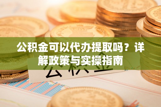 大埤公积金可以代办提取吗？详解政策与实操指南