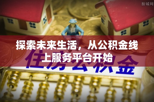 大埤探索未来生活，从公积金线上服务平台开始