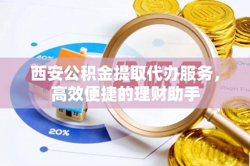 大埤西安公积金提取代办服务，高效便捷的理财助手