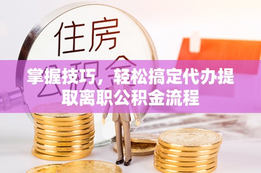 大埤掌握技巧，轻松搞定代办提取离职公积金流程