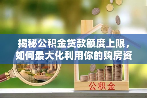 大埤揭秘公积金贷款额度上限，如何最大化利用你的购房资金？
