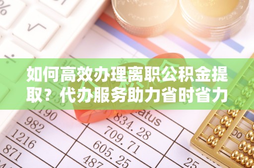 大埤如何高效办理离职公积金提取？代办服务助力省时省力