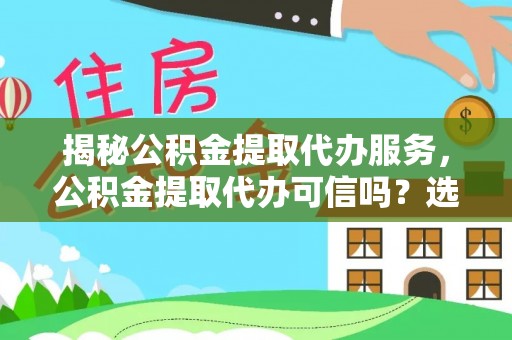 大埤揭秘公积金提取代办服务，公积金提取代办可信吗？选择前你需要知道的真相