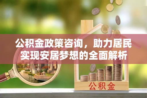 大埤公积金政策咨询，助力居民实现安居梦想的全面解析