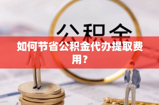 大埤如何节省公积金代办提取费用？
