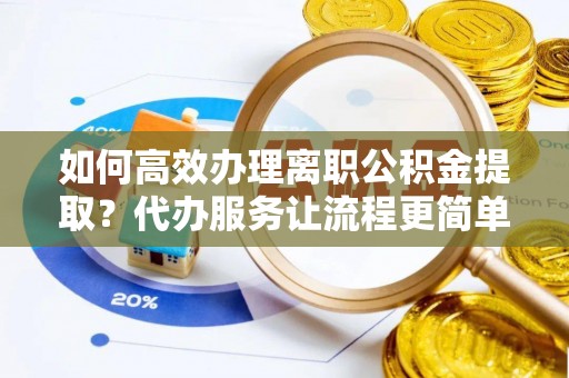 大埤如何高效办理离职公积金提取？代办服务让流程更简单