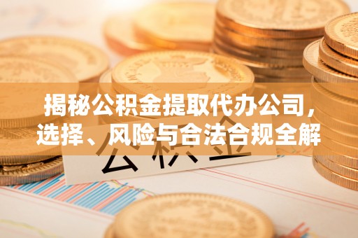 大埤揭秘公积金提取代办公司，选择、风险与合法合规全解析