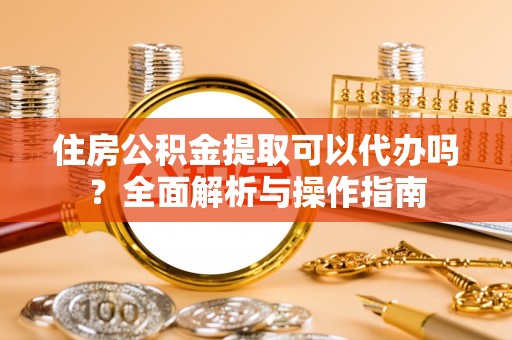 大埤住房公积金提取可以代办吗？全面解析与操作指南