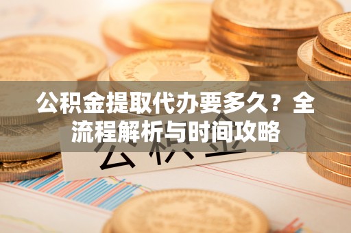 大埤公积金提取代办要多久？全流程解析与时间攻略