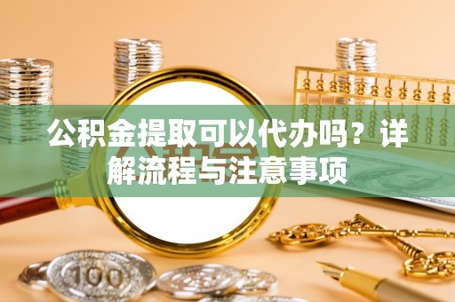 大埤公积金提取可以代办吗？详解流程与注意事项