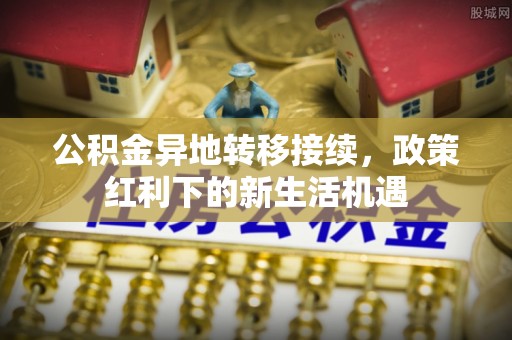 大埤公积金异地转移接续，政策红利下的新生活机遇
