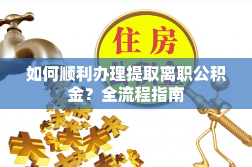 大埤如何顺利办理提取离职公积金？全流程指南