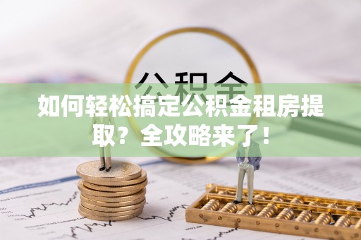 大埤如何轻松搞定公积金租房提取？全攻略来了！
