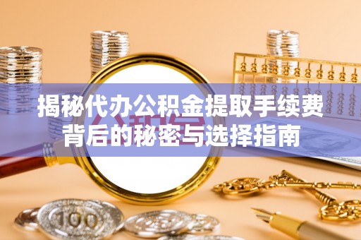 大埤揭秘代办公积金提取手续费背后的秘密与选择指南