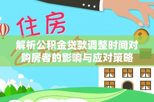 大埤解析公积金贷款调整时间对购房者的影响与应对策略