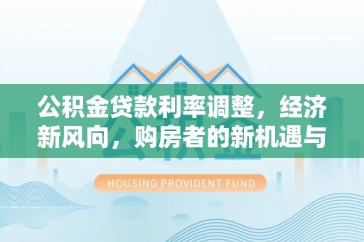 大埤公积金贷款利率调整，经济新风向，购房者的新机遇与挑战
