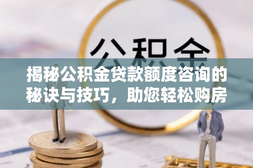 大埤揭秘公积金贷款额度咨询的秘诀与技巧，助您轻松购房！