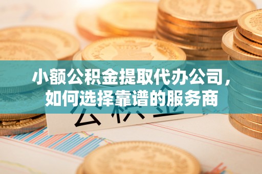 大埤小额公积金提取代办公司，如何选择靠谱的服务商