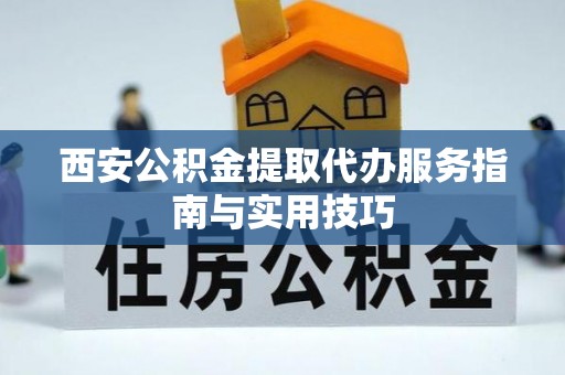 大埤西安公积金提取代办服务指南与实用技巧
