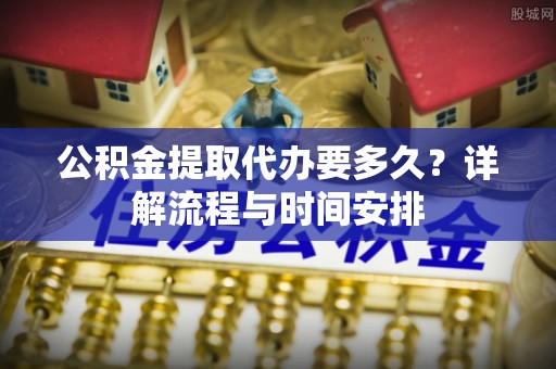 大埤公积金提取代办要多久？详解流程与时间安排