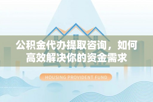 大埤公积金代办提取咨询，如何高效解决你的资金需求