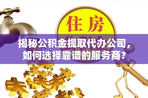 大埤揭秘公积金提取代办公司，如何选择靠谱的服务商？