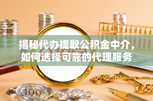 大埤揭秘代办提取公积金中介，如何选择可靠的代理服务