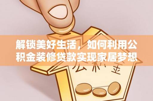 大埤解锁美好生活，如何利用公积金装修贷款实现家居梦想