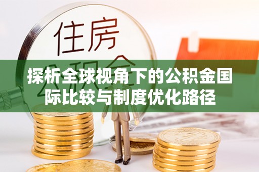 大埤探析全球视角下的公积金国际比较与制度优化路径