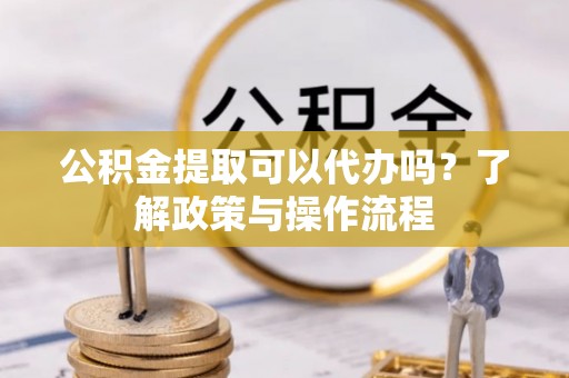 大埤公积金提取可以代办吗？了解政策与操作流程