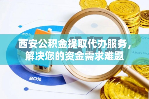 大埤西安公积金提取代办服务，解决您的资金需求难题